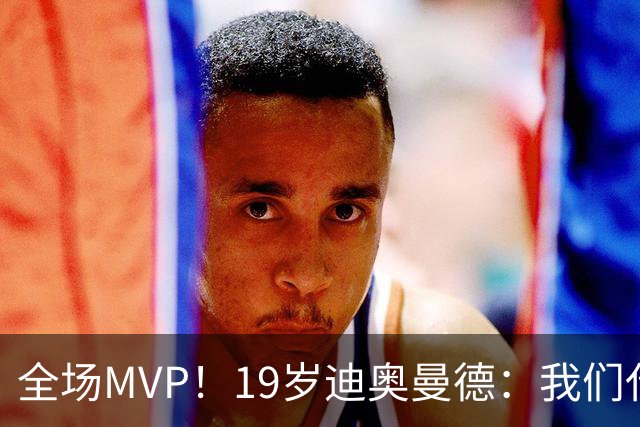 全场MVP！19岁迪奥曼德：我们代表3300万民众 会拼尽一切书写历史