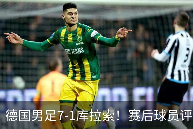 德国男足7-1库拉索！赛后球员评分：2人封神，3人及格，1人太拉胯